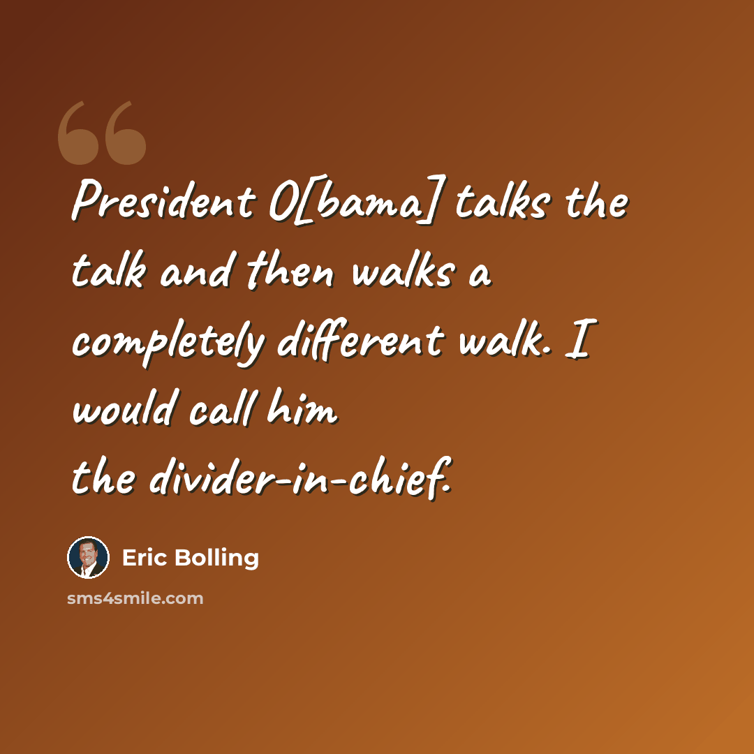 “President O[bama] talks the talk and then walks a completely different walk. I would call him the divider-in-chief.” quote by Eric Bolling