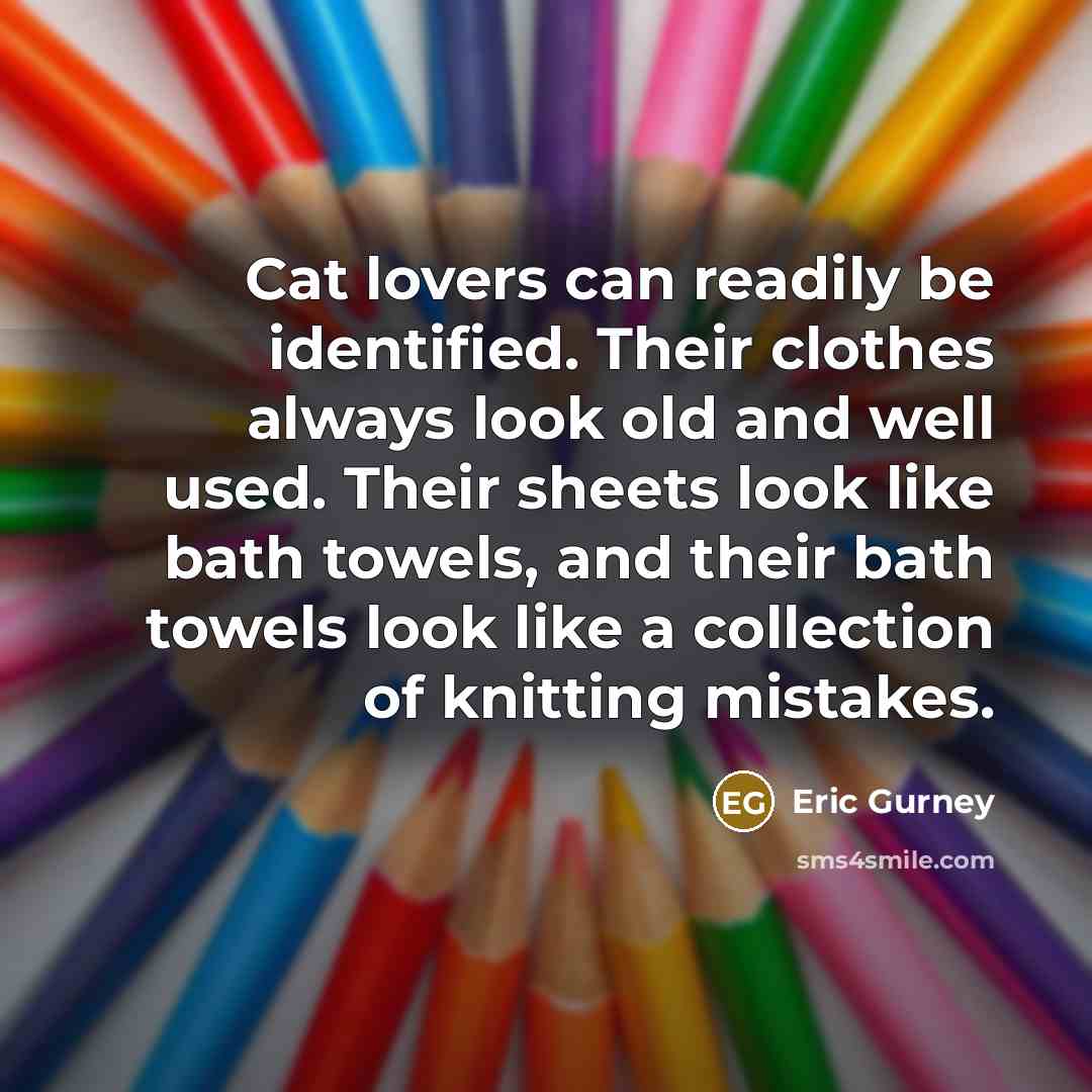 “Cat lovers can readily be identified. Their clothes always look old and well used. Their sheets look like bath towels, and their bath towels look like a collection of knitting mistakes.” quote by Eric Gurney