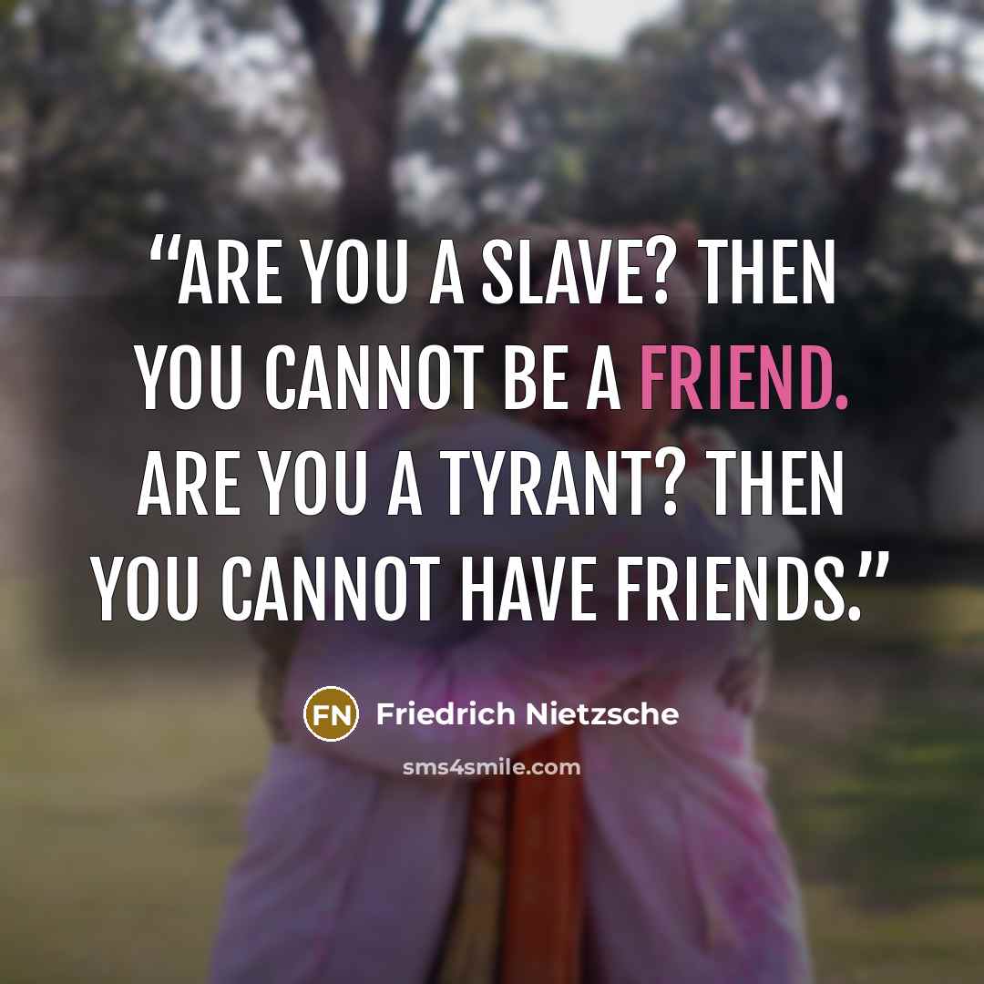 “Are you a slave? Then you cannot be a friend. Are you a tyrant? Then you cannot have friends.” quote by Friedrich Nietzsche