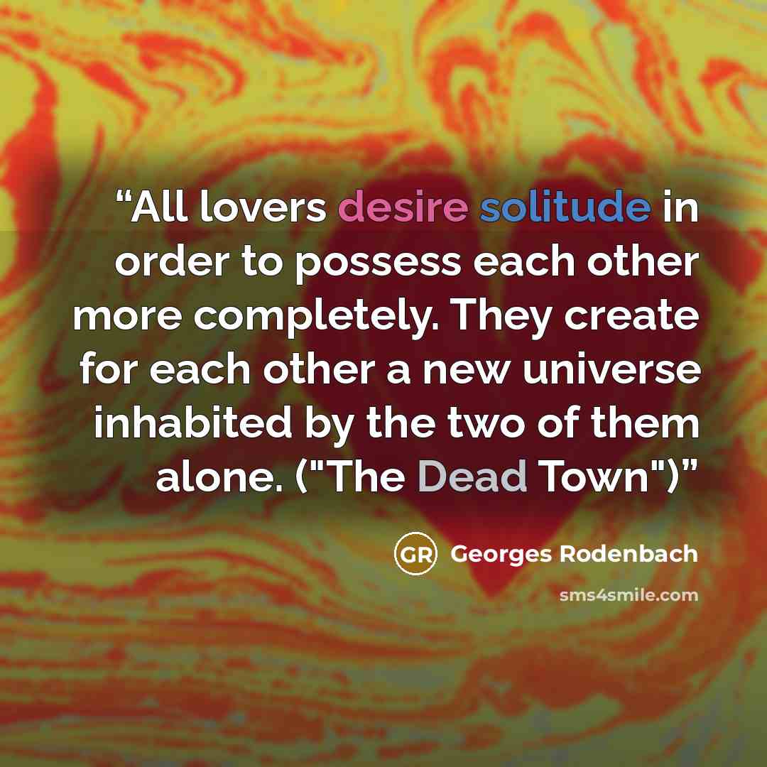“All lovers desire solitude in order to possess each other more completely. They create for each other a new universe inhabited by the two of them alone. ("The Dead Town")” quote by Georges Rodenbach