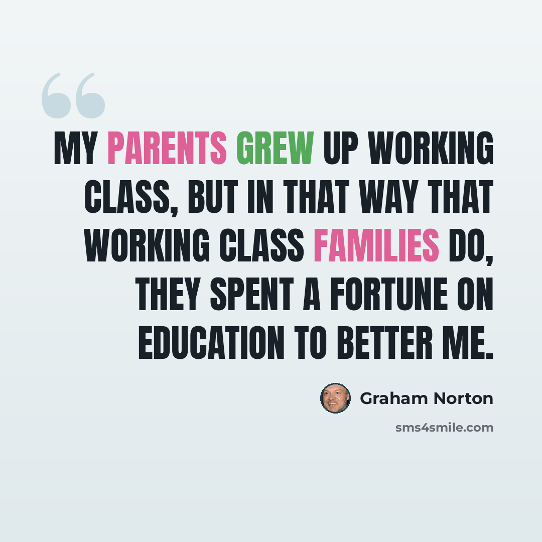 “My parents grew up working class, but in that way that working class families do, they spent a fortune on education to better me.” quote by Graham Norton