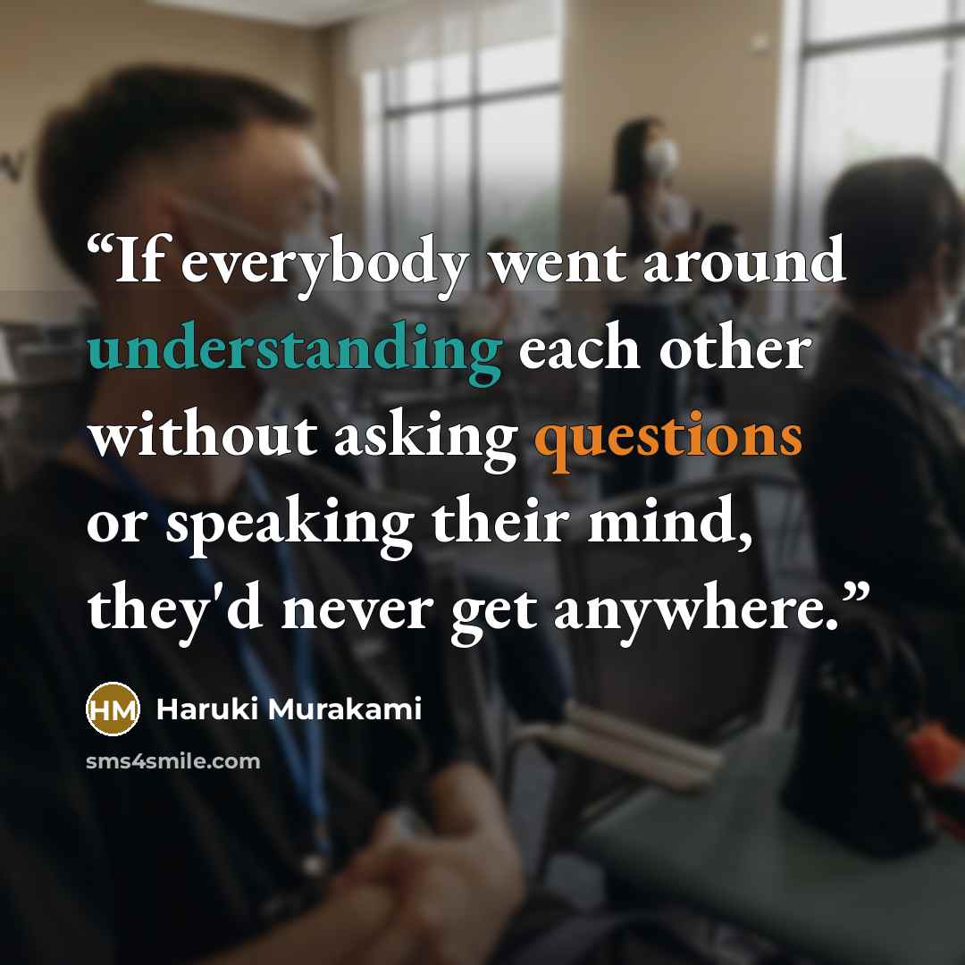 “If everybody went around understanding each other without asking questions or speaking their mind, they'd never get anywhere.” quote by Haruki Murakami