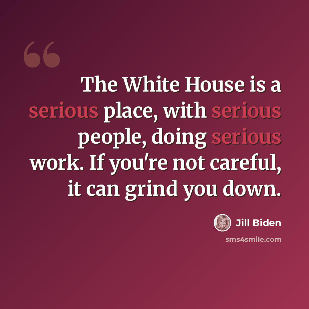 “The White House is a serious place, with serious people, doing serious work. If you're not careful, it can grind you down.” quote by Jill Biden
