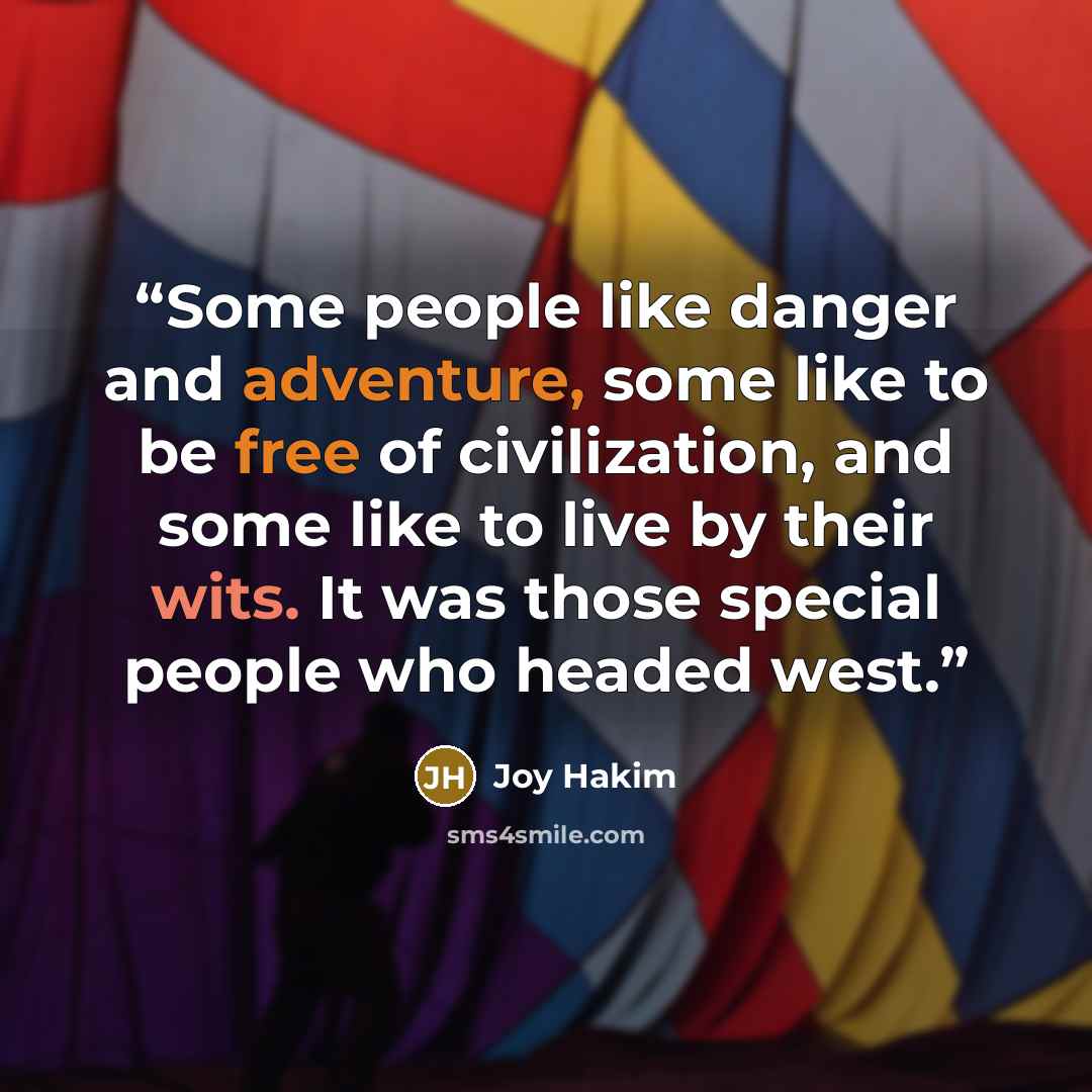 “Some people like danger and adventure, some like to be free of civilization, and some like to live by their wits. It was those special people who headed west.” quote by Joy Hakim
