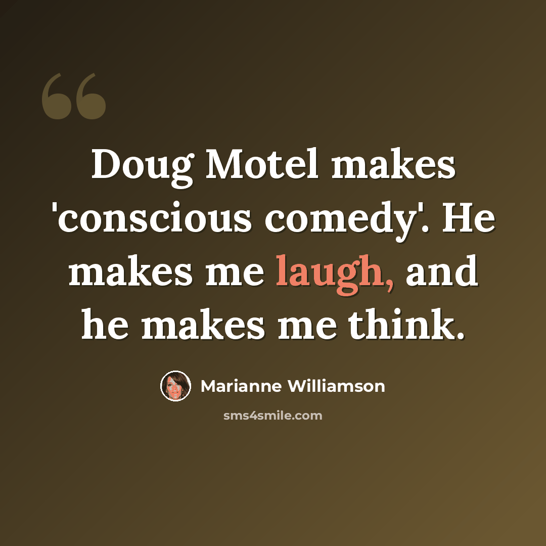 “Doug Motel makes 'conscious comedy'. He makes me laugh, and he makes me think.” quote by Marianne Williamson
