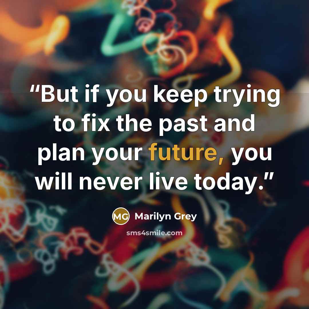 “But if you keep trying to fix the past and plan your future, you will never live today.” quote by Marilyn Grey