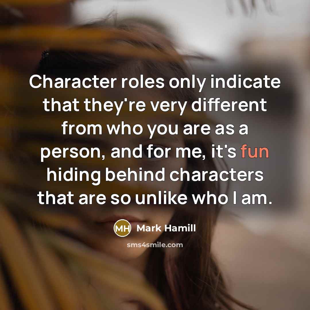 “Character roles only indicate that they're very different from who you are as a person, and for me, it's fun hiding behind characters that are so unlike who I am.” quote by Mark Hamill