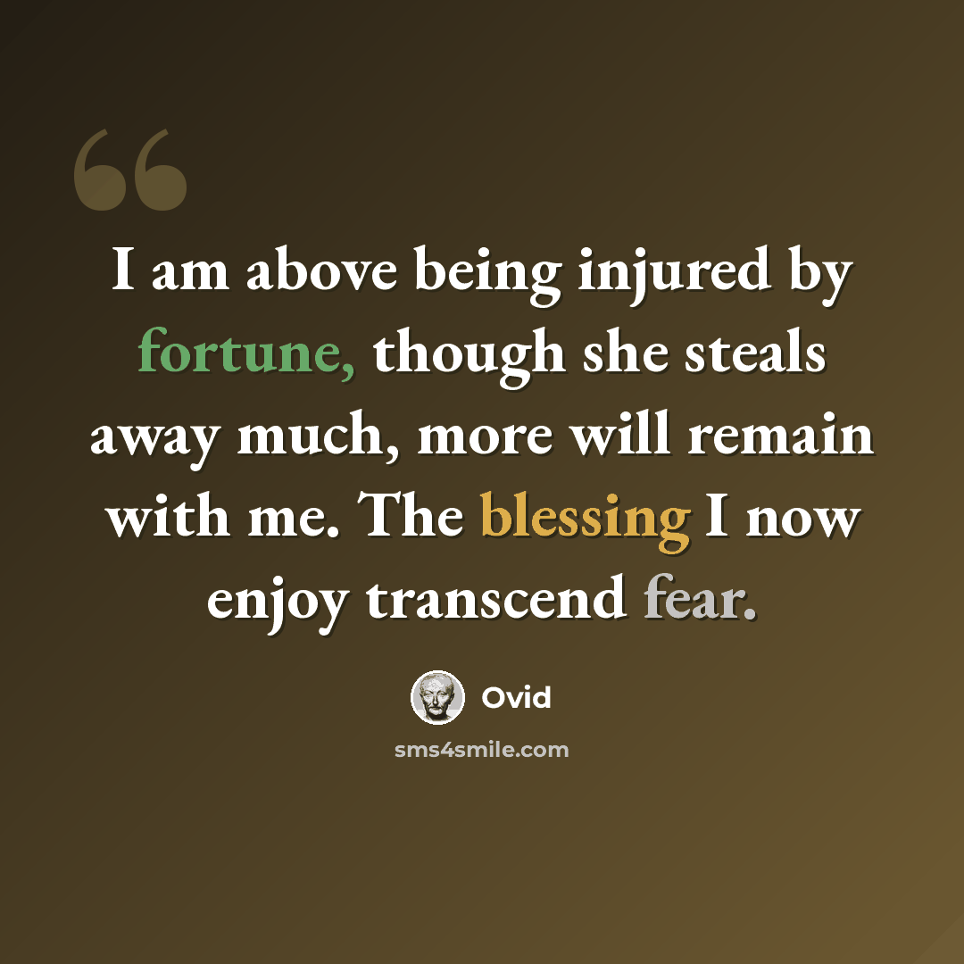 “I am above being injured by fortune, though she steals away much, more will remain with me. The blessing I now enjoy transcend fear.” quote by Ovid