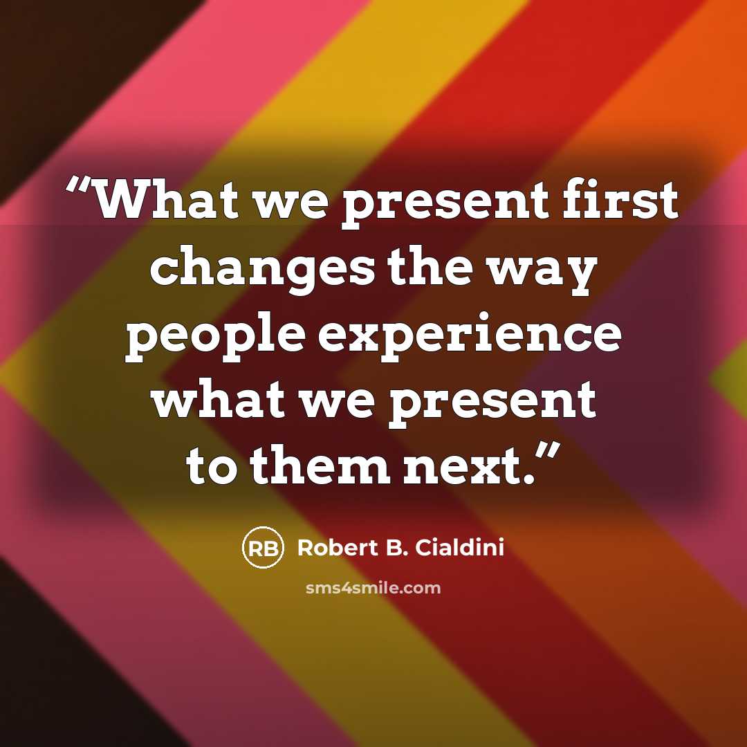 “What we present first changes the way people experience what we present to them next.” quote by Robert B. Cialdini