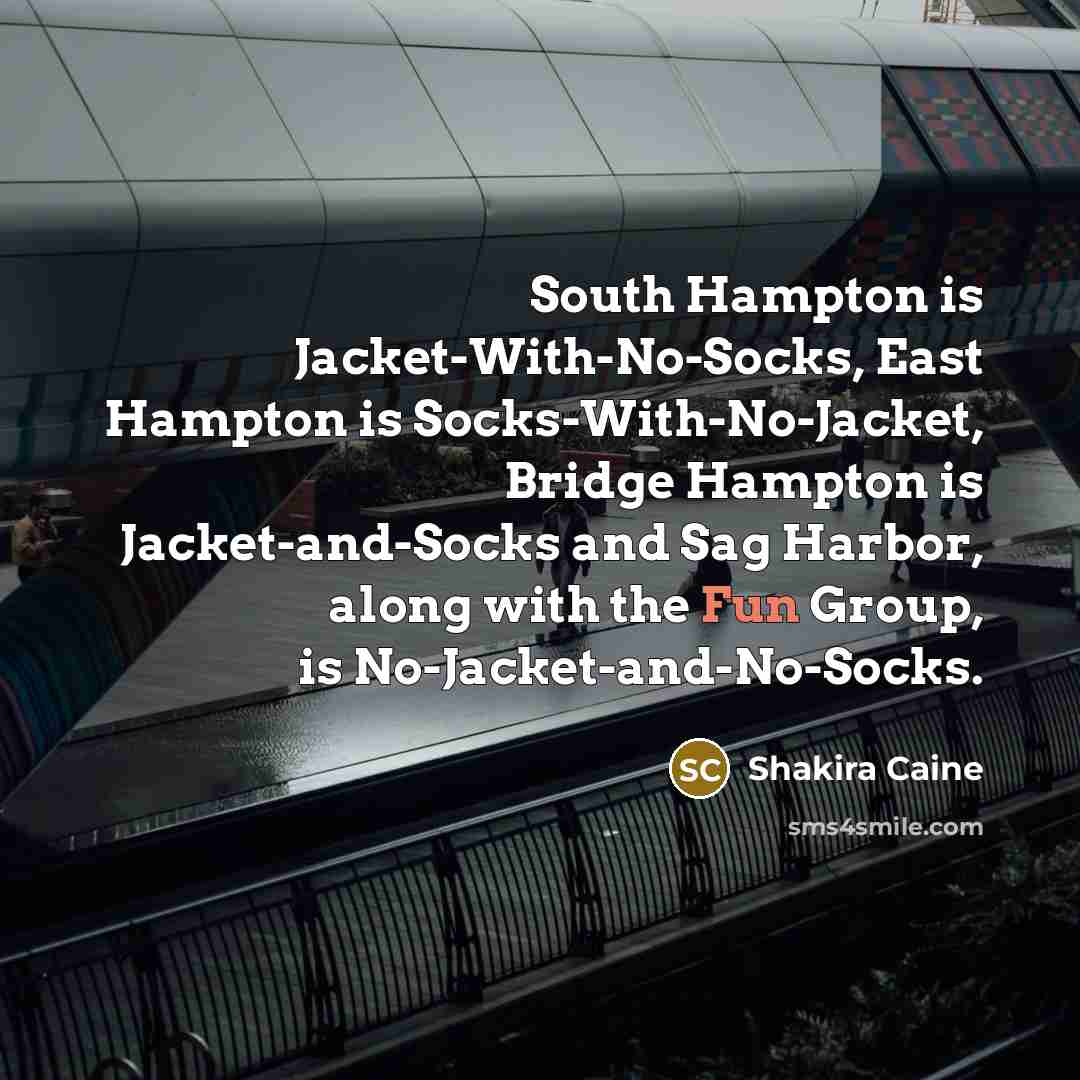 “South Hampton is Jacket-With-No-Socks, East Hampton is Socks-With-No-Jacket, Bridge Hampton is Jacket-and-Socks and Sag Harbor, along with the Fun Group, is No-Jacket-and-No-Socks.” quote by Shakira Caine