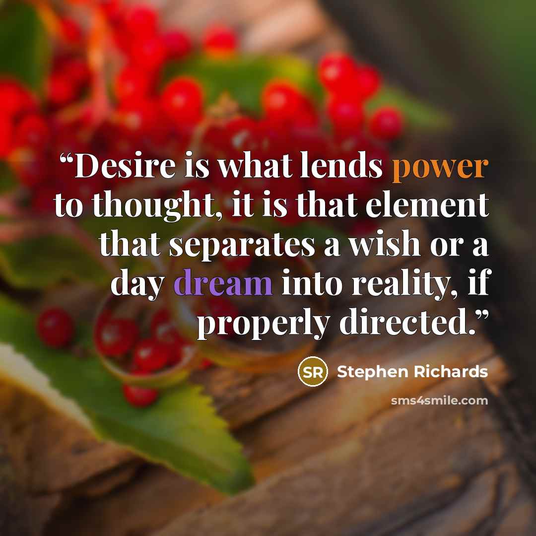“Desire is what lends power to thought, it is that element that separates a wish or a day dream into reality, if properly directed.” quote by Stephen Richards