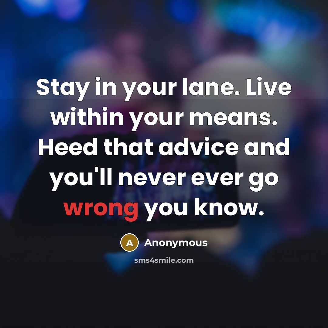 “Stay in your lane. Live within your means. Heed that advice and you'll never ever go wrong you know.” quote by Anonymous