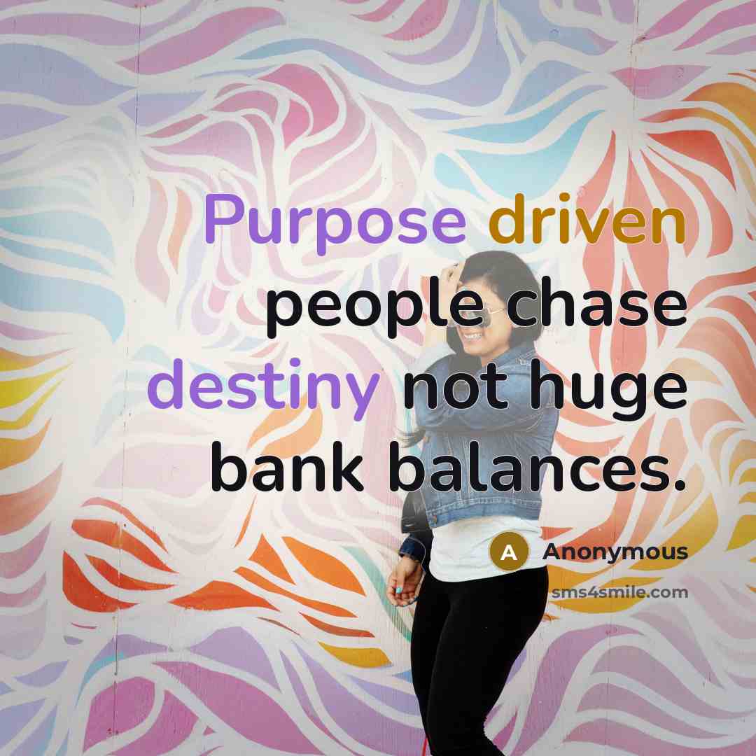 “Purpose driven people chase destiny not huge bank balances.” quote by Anonymous