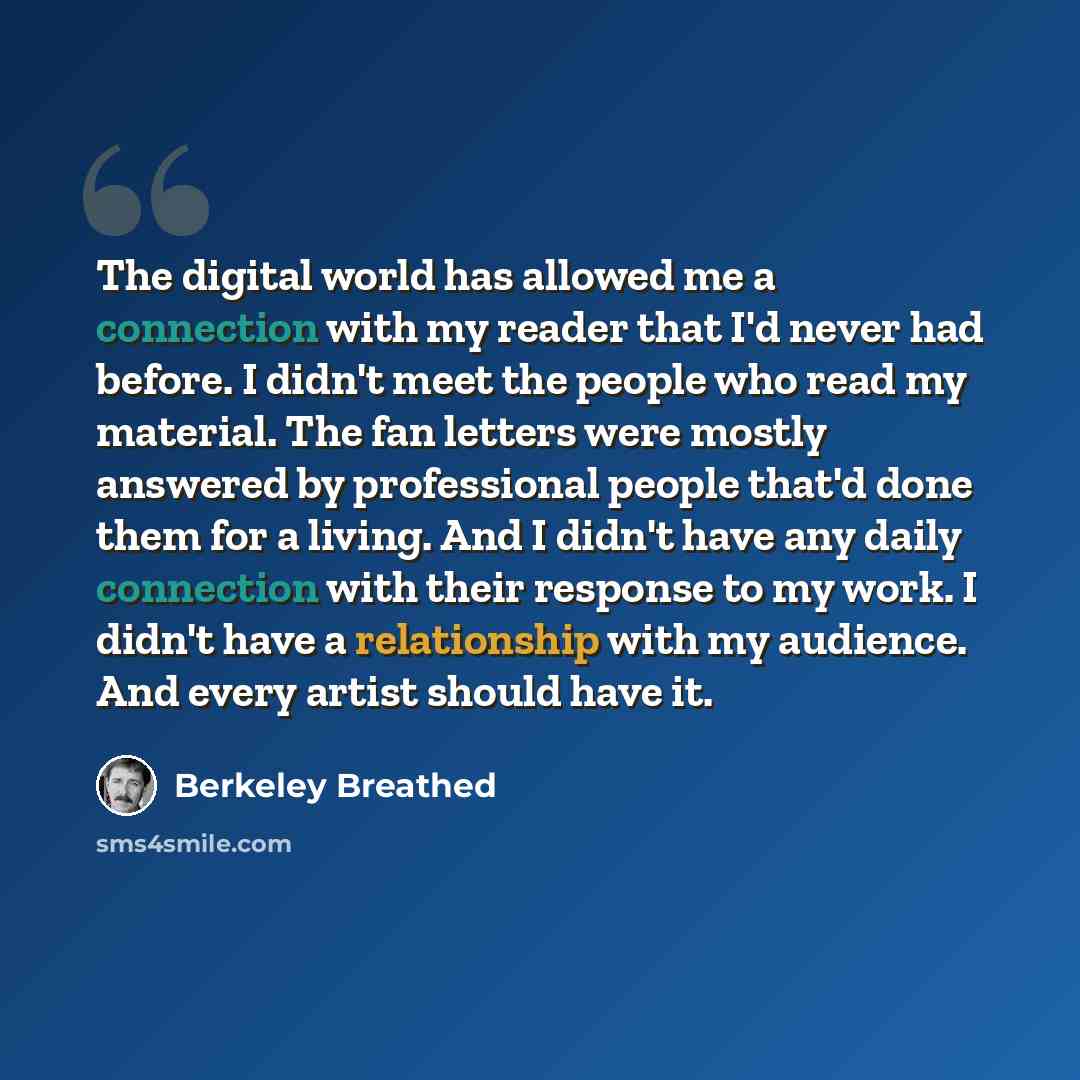 “The digital world has allowed me a connection with my reader that I'd never had before. I didn't meet the people who read my material. The fan letters were mostly answered by professional people that'd done them for a living. And I didn't have any daily connection with their response to my work. I…” quote by Berkeley Breathed
