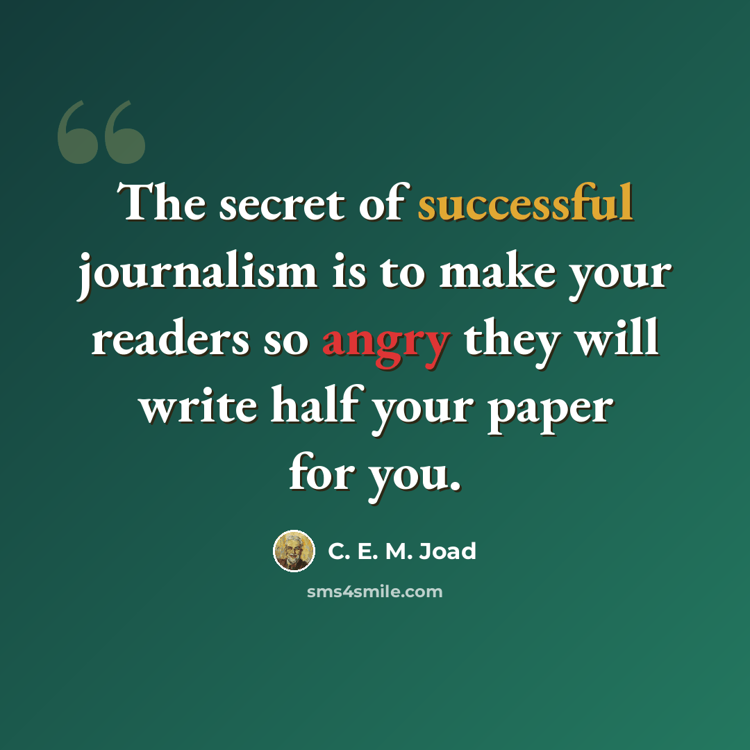 “The secret of successful journalism is to make your readers so angry they will write half your paper for you.” quote by C. E. M. Joad