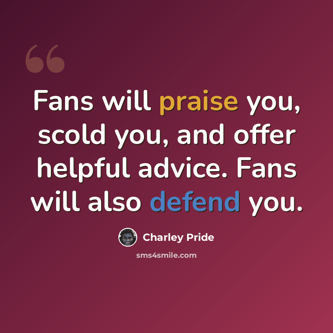 “Fans will praise you, scold you, and offer helpful advice. Fans will also defend you.” quote by Charley Pride