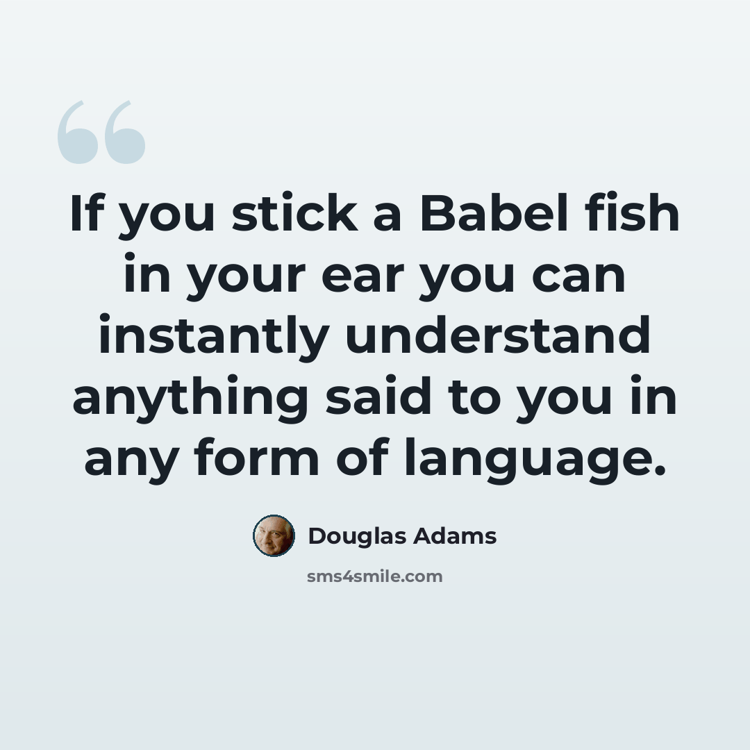 “If you stick a Babel fish in your ear you can instantly understand anything said to you in any form of language.” quote by Douglas Adams