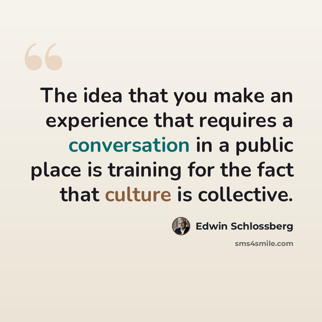 “The idea that you make an experience that requires a conversation in a public place is training for the fact that culture is collective.” quote by Edwin Schlossberg