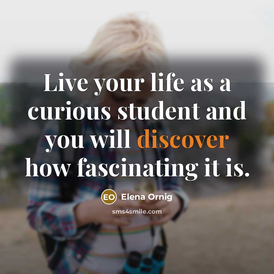 “Live your life as a curious student and you will discover how fascinating it is.” quote by Elena Ornig