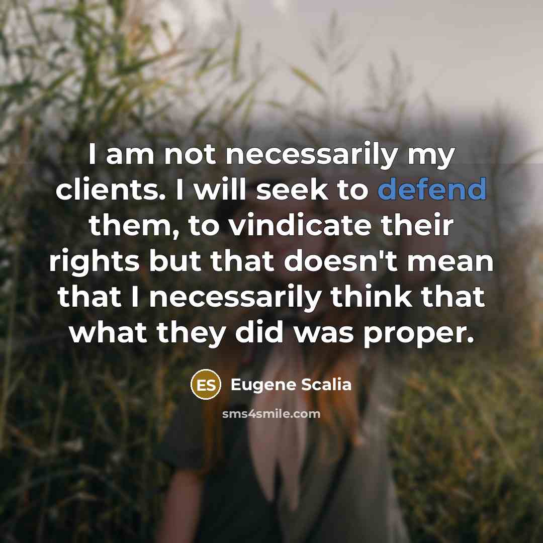 “I am not necessarily my clients. I will seek to defend them, to vindicate their rights but that doesn't mean that I necessarily think that what they did was proper.” quote by Eugene Scalia