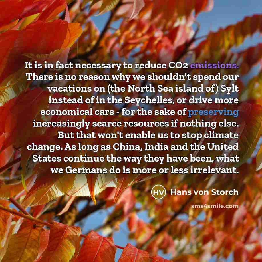 “It is in fact necessary to reduce CO2 emissions. There is no reason why we shouldn't spend our vacations on (the North Sea island of) Sylt instead of in the Seychelles, or drive more economical cars - for the sake of preserving increasingly scarce resources if nothing else. But that won't enable…” quote by Hans von Storch
