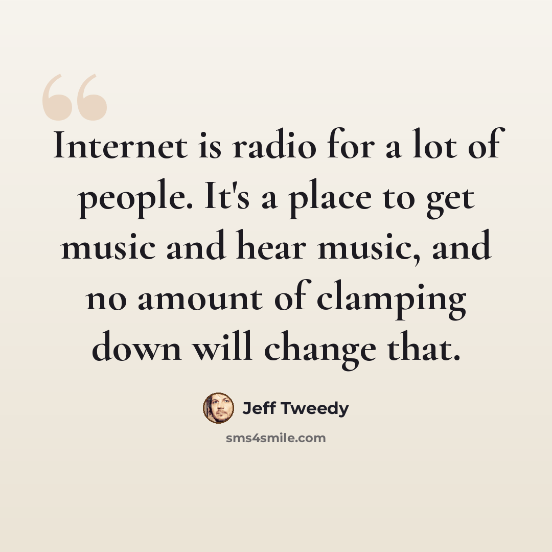 “Internet is radio for a lot of people. It's a place to get music and hear music, and no amount of clamping down will change that.” quote by Jeff Tweedy