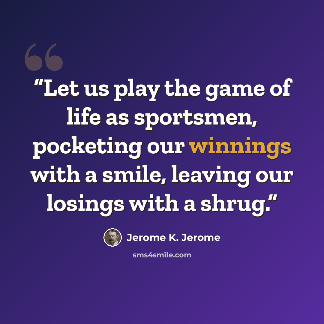 “Let us play the game of life as sportsmen, pocketing our winnings with a smile, leaving our losings with a shrug.” quote by Jerome K. Jerome