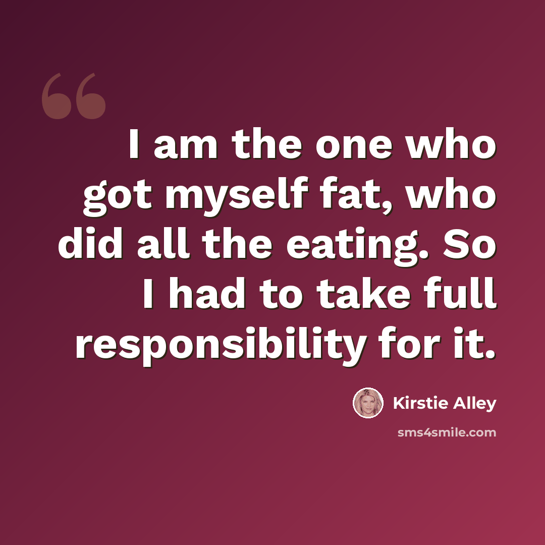 “I am the one who got myself fat, who did all the eating. So I had to take full responsibility for it.” quote by Kirstie Alley