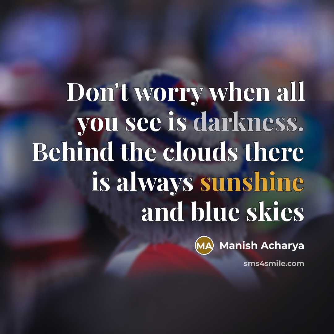“Don't worry when all you see is darkness. Behind the clouds there is always sunshine and blue skies” quote by Manish Acharya
