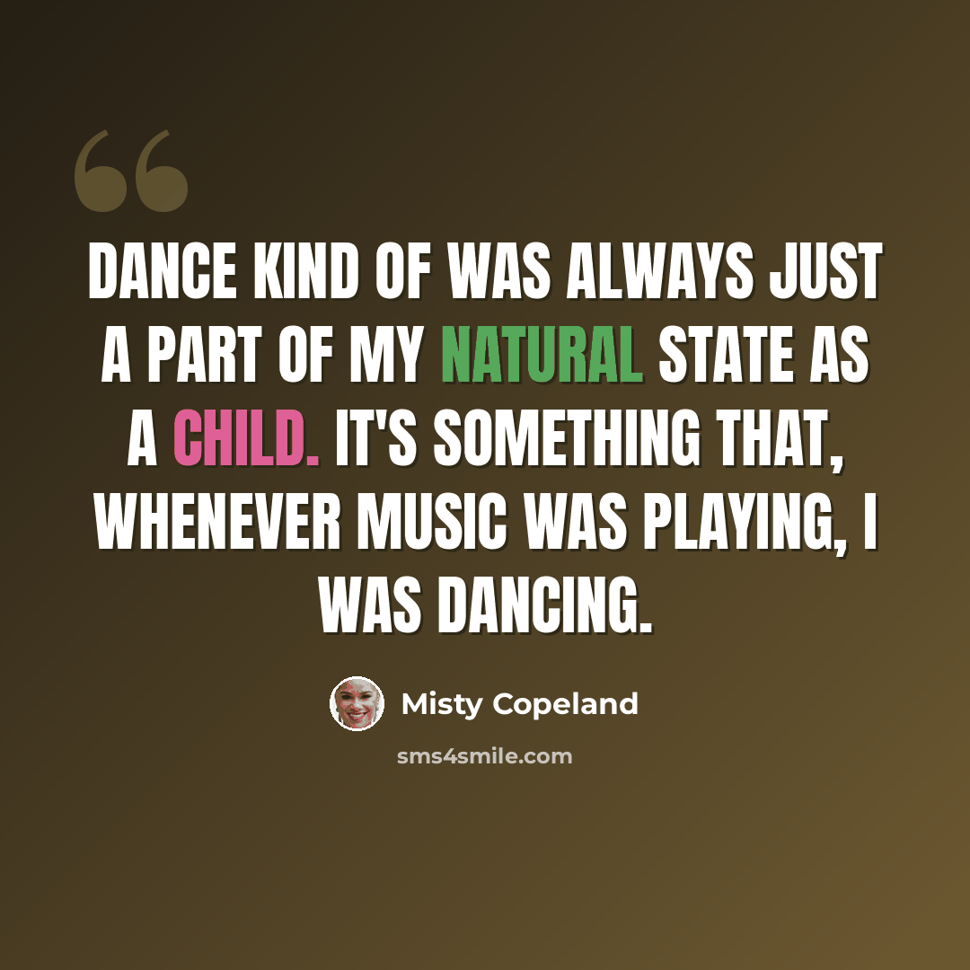 “Dance kind of was always just a part of my natural state as a child. It's something that, whenever music was playing, I was dancing.” quote by Misty Copeland