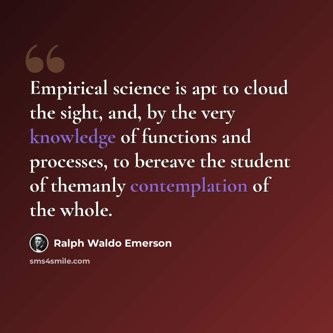 “Empirical science is apt to cloud the sight, and, by the very knowledge of functions and processes, to bereave the student of themanly contemplation of the whole.” quote by Ralph Waldo Emerson
