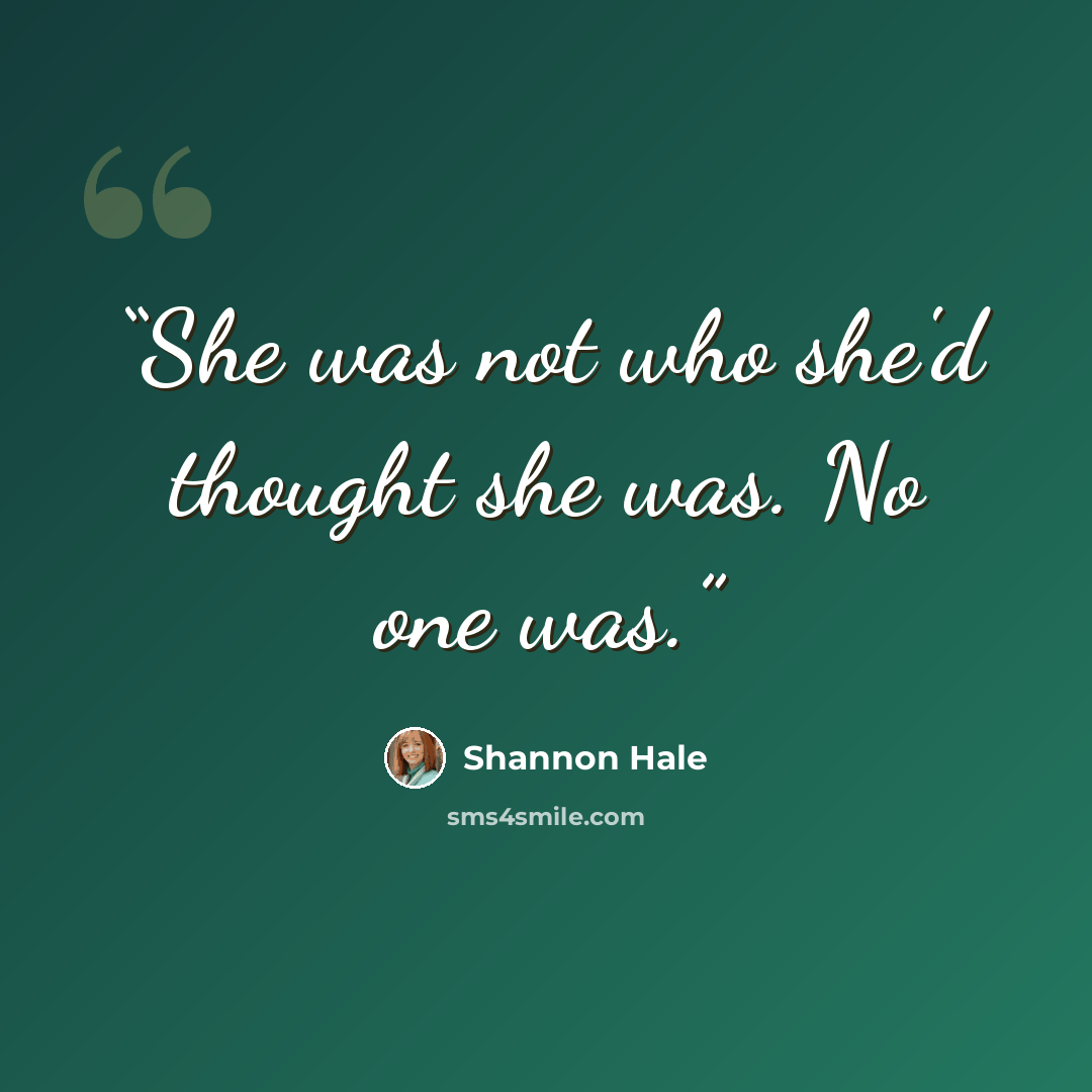 “She was not who she'd thought she was. No one was.” quote by Shannon Hale