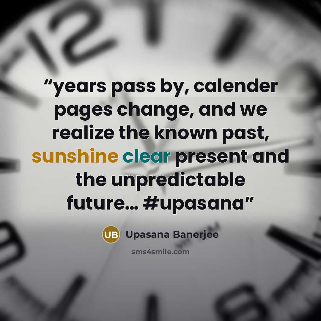 “years pass by, calender pages change, and we realize the known past, sunshine clear present and the unpredictable future… #upasana” quote by Upasana Banerjee