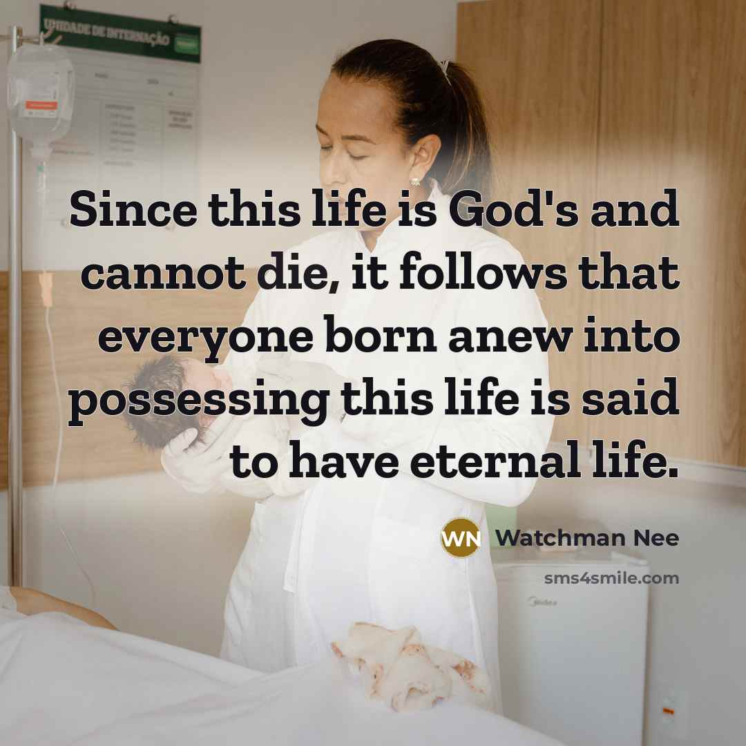 “Since this life is God's and cannot die, it follows that everyone born anew into possessing this life is said to have eternal life.” quote by Watchman Nee