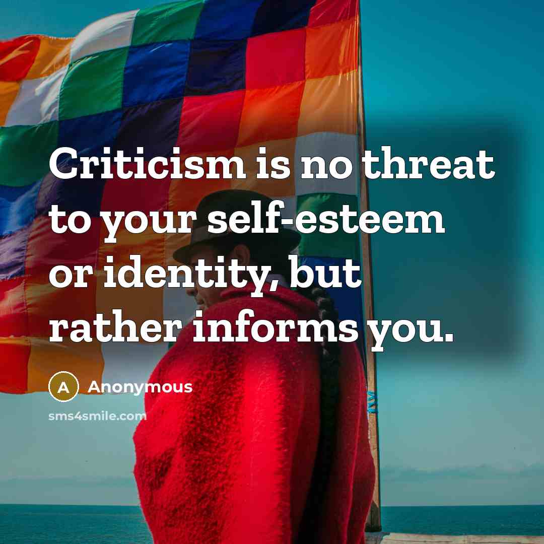 “Criticism is no threat to your self-esteem or identity, but rather informs you.” quote by Anonymous
