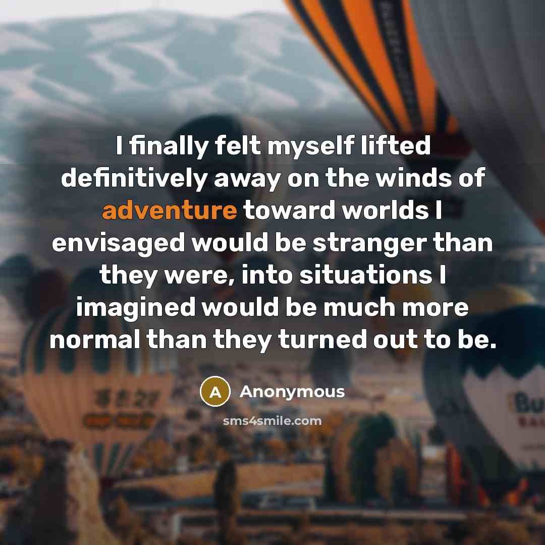“I finally felt myself lifted definitively away on the winds of adventure toward worlds I envisaged would be stranger than they were, into situations I imagined would be much more normal than they turned out to be.” quote by Anonymous