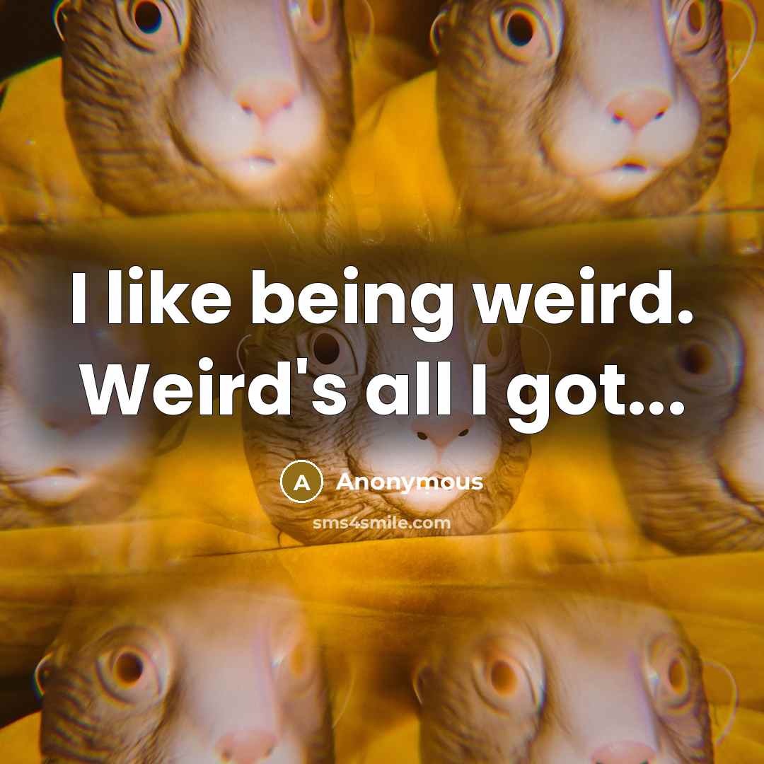“I like being weird. Weird's all I got...” quote by Anonymous