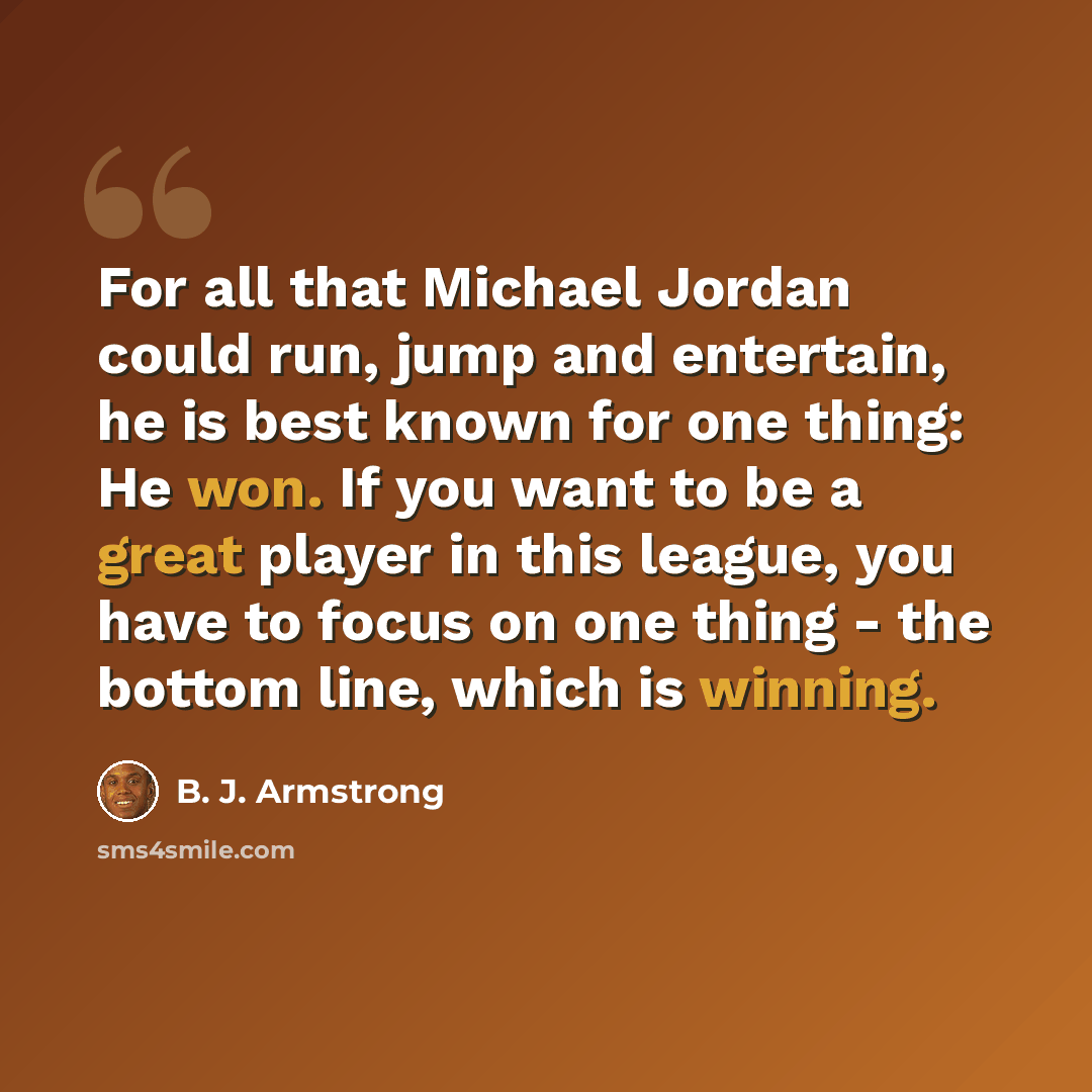 “For all that Michael Jordan could run, jump and entertain, he is best known for one thing: He won. If you want to be a great player in this league, you have to focus on one thing - the bottom line, which is winning.” quote by B. J. Armstrong