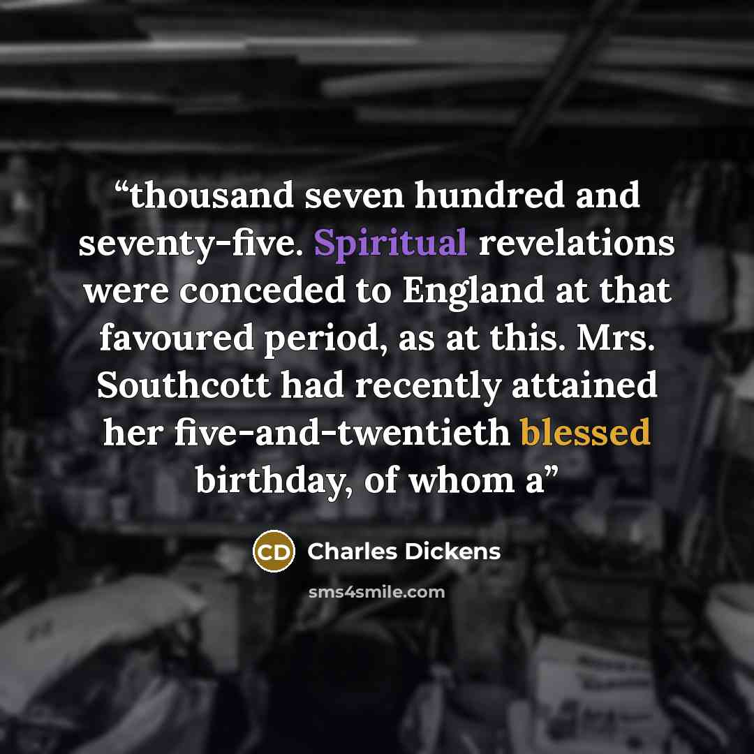 “thousand seven hundred and seventy-five. Spiritual revelations were conceded to England at that favoured period, as at this. Mrs. Southcott had recently attained her five-and-twentieth blessed birthday, of whom a” quote by Charles Dickens