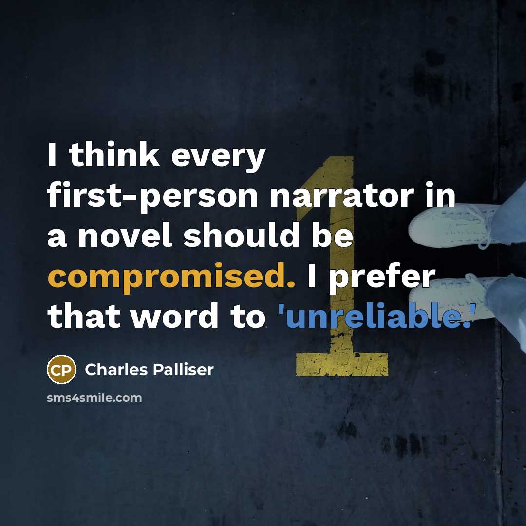 “I think every first-person narrator in a novel should be compromised. I prefer that word to 'unreliable.'” quote by Charles Palliser
