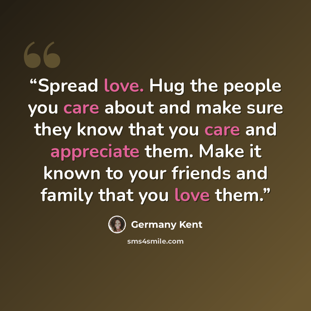 “Spread love. Hug the people you care about and make sure they know that you care and appreciate them. Make it known to your friends and family that you love them.” quote by Germany Kent