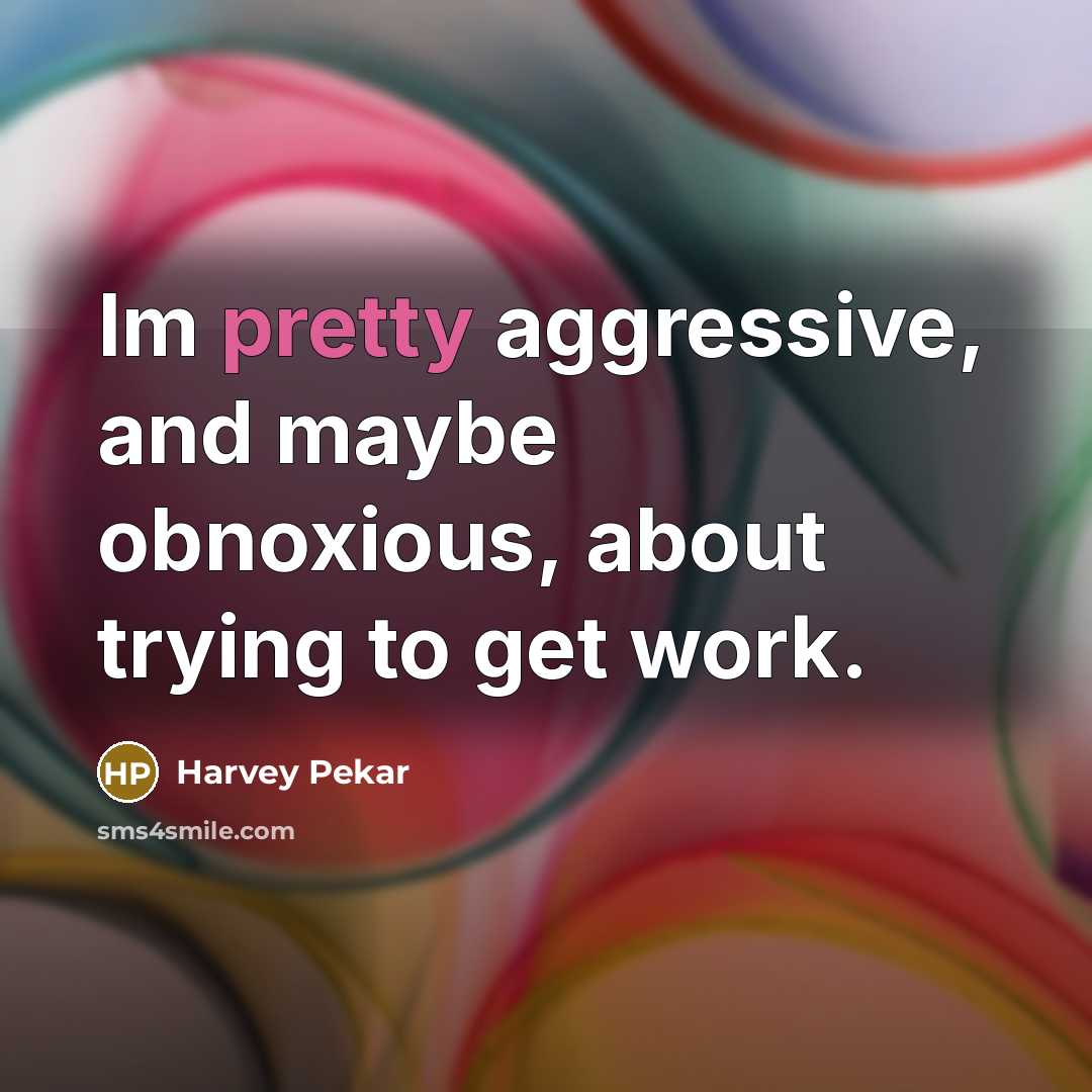 “Im pretty aggressive, and maybe obnoxious, about trying to get work.” quote by Harvey Pekar