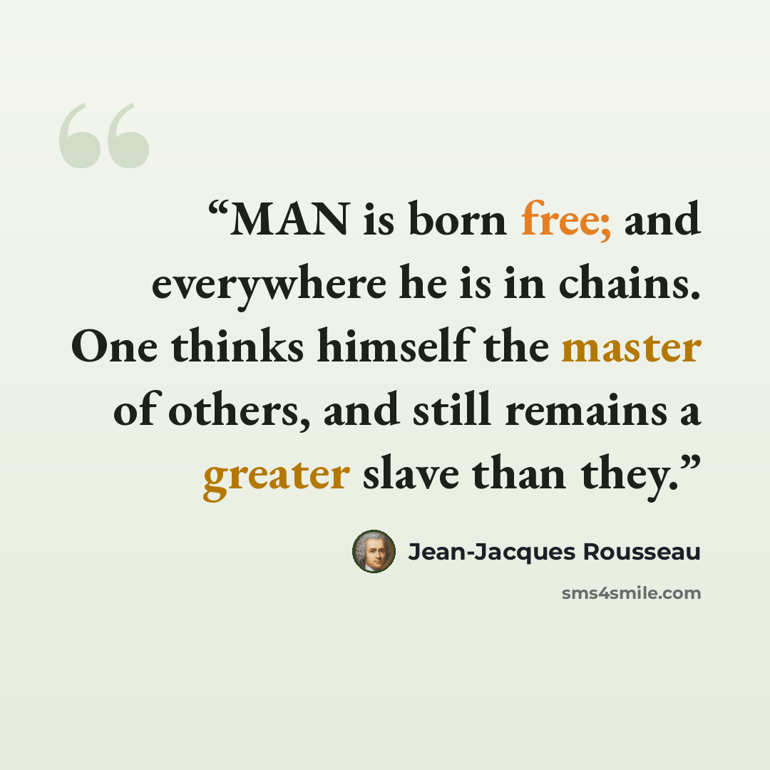 “MAN is born free; and everywhere he is in chains. One thinks himself the master of others, and still remains a greater slave than they.” quote by Jean-Jacques Rousseau