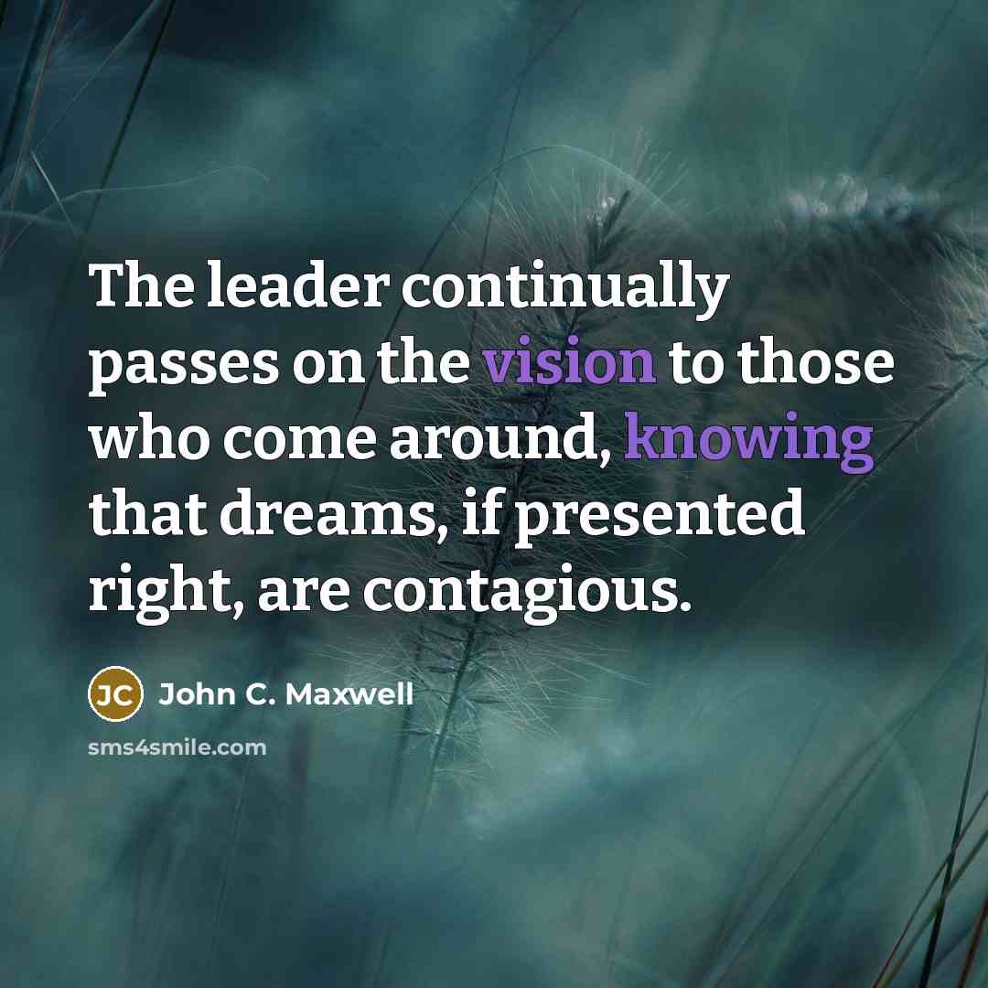 “The leader continually passes on the vision to those who come around, knowing that dreams, if presented right, are contagious.” quote by John C. Maxwell