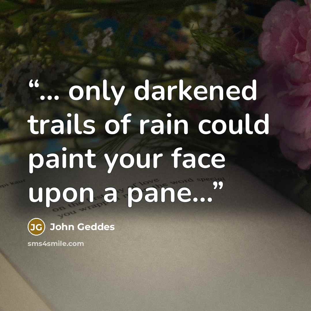“... only darkened trails of rain could paint your face upon a pane...” quote by John Geddes