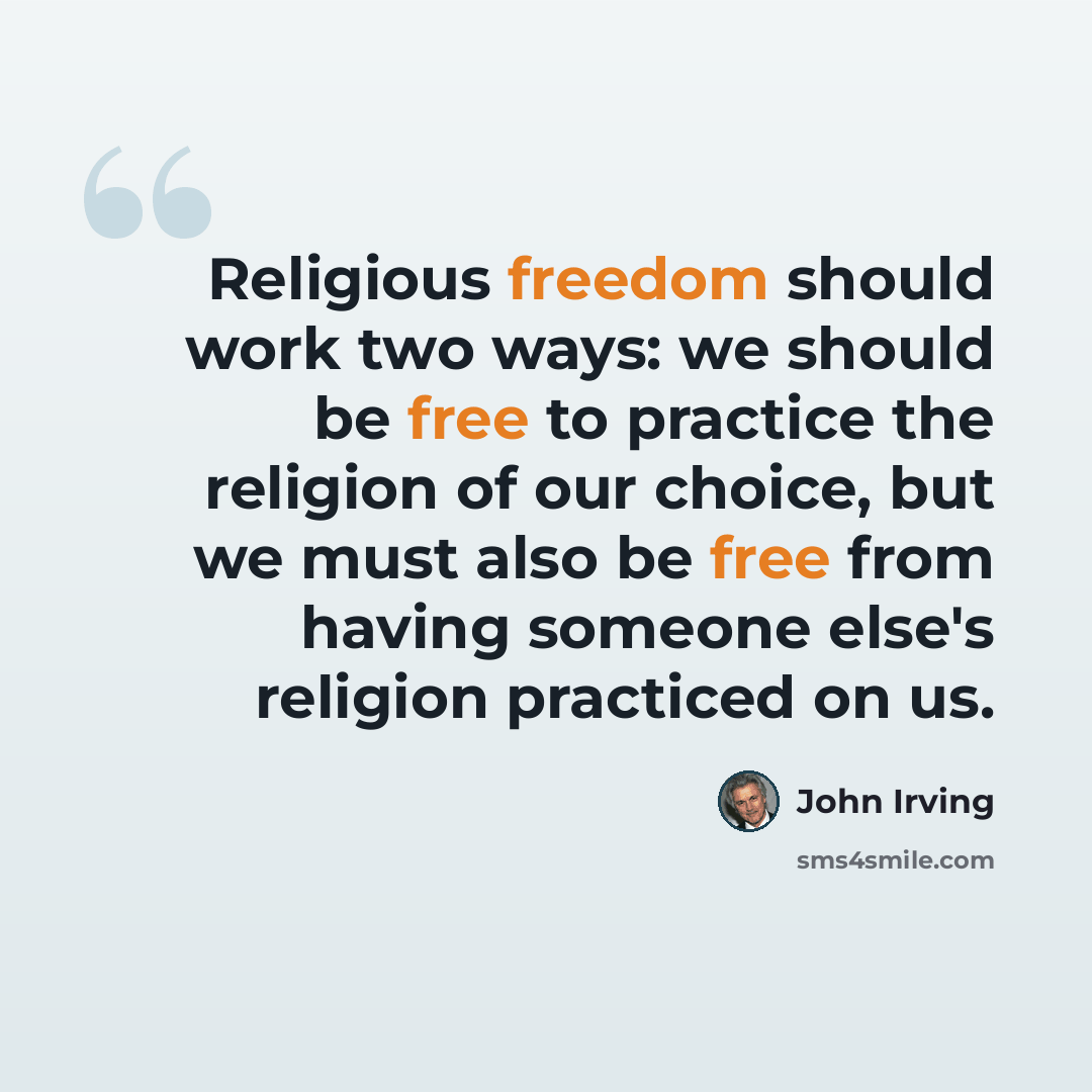“Religious freedom should work two ways: we should be free to practice the religion of our choice, but we must also be free from having someone else's religion practiced on us.” quote by John Irving