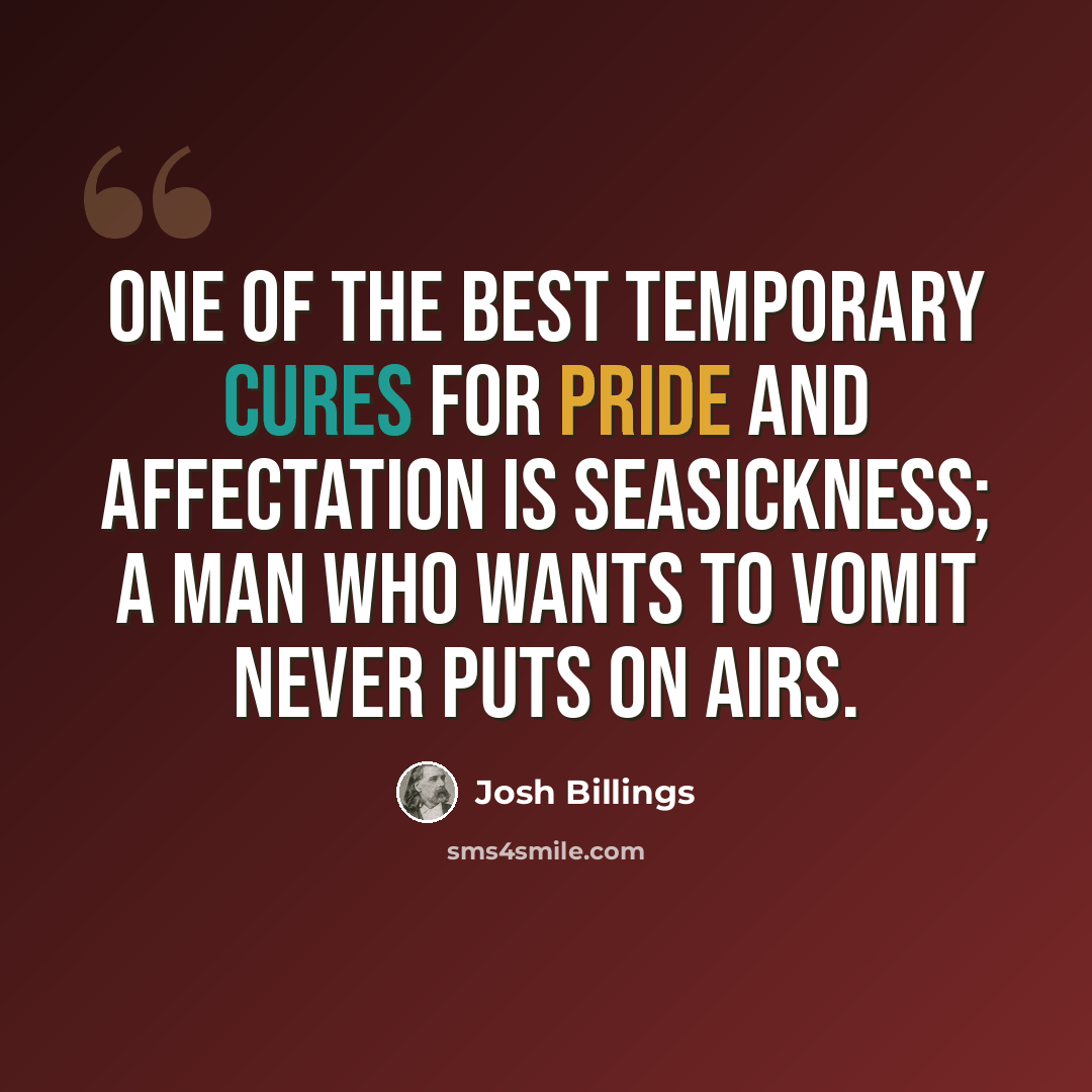 “One of the best temporary cures for pride and affectation is seasickness; a man who wants to vomit never puts on airs.” quote by Josh Billings