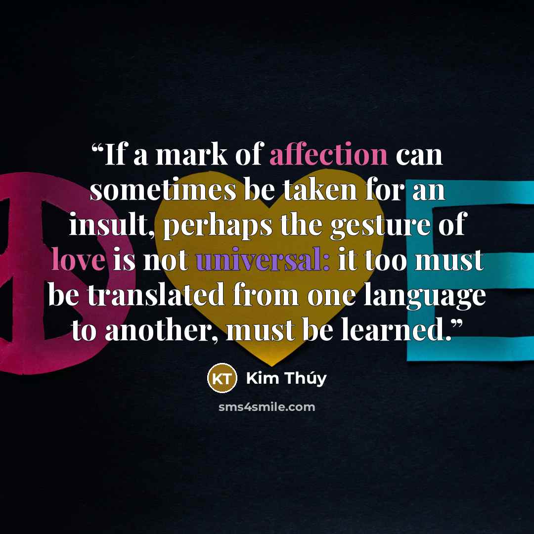“If a mark of affection can sometimes be taken for an insult, perhaps the gesture of love is not universal: it too must be translated from one language to another, must be learned.” quote by Kim Thúy