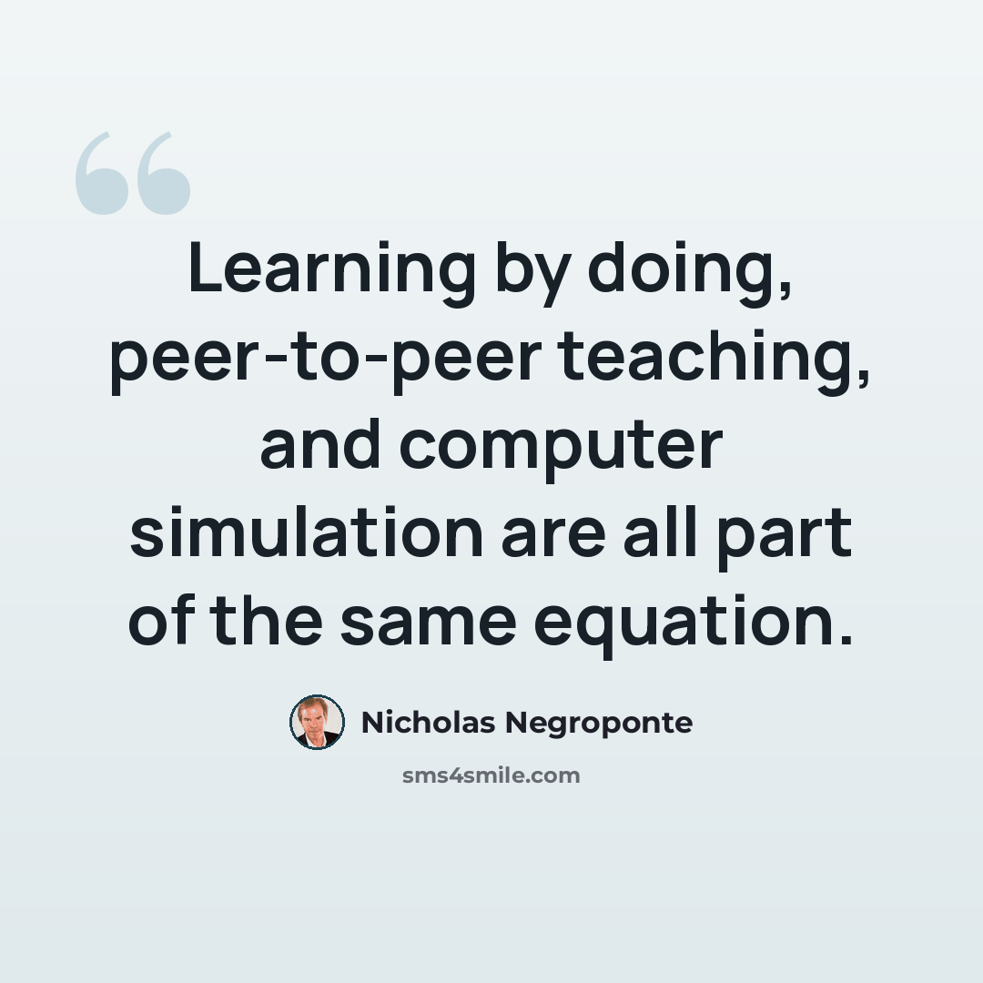 “Learning by doing, peer-to-peer teaching, and computer simulation are all part of the same equation.” quote by Nicholas Negroponte