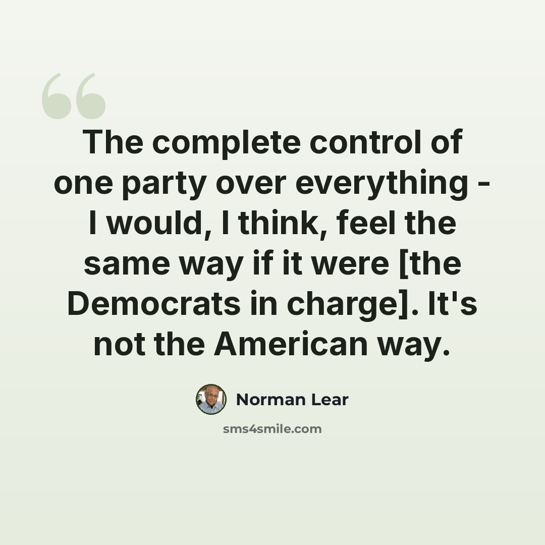 “The complete control of one party over everything - I would, I think, feel the same way if it were [the Democrats in charge]. It's not the American way.” quote by Norman Lear